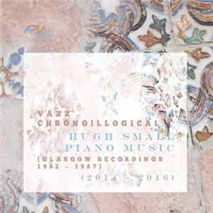 FLAC Vazz / Hugh Small - Chronoillogical (Glasgow Recordings 1982 - 1987) / Piano Music (2014 - 2016)